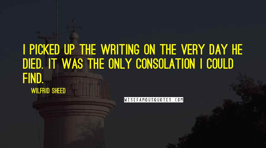 Wilfrid Sheed Quotes: I picked up the writing on the very day he died. It was the only consolation I could find.