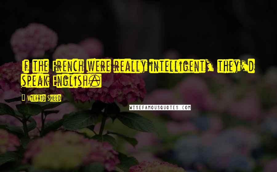 Wilfrid Sheed Quotes: If the French were really intelligent, they'd speak English.