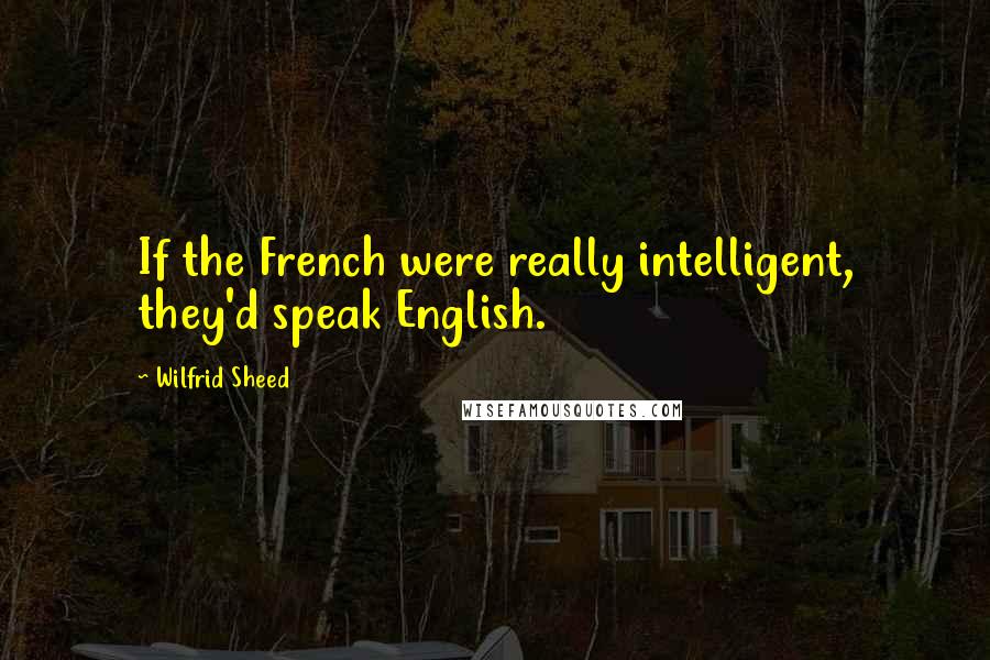 Wilfrid Sheed Quotes: If the French were really intelligent, they'd speak English.