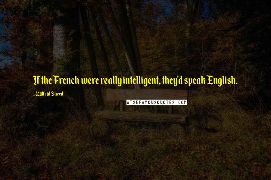 Wilfrid Sheed Quotes: If the French were really intelligent, they'd speak English.
