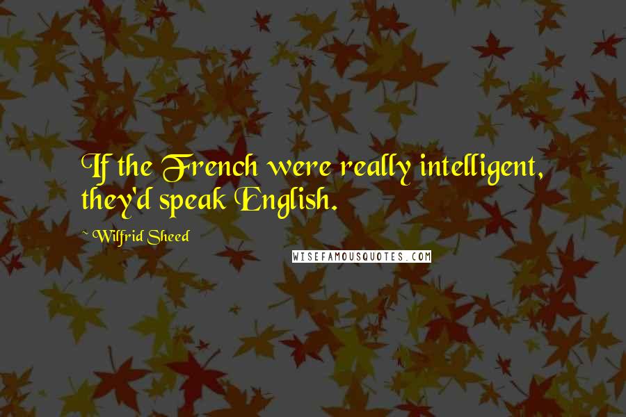 Wilfrid Sheed Quotes: If the French were really intelligent, they'd speak English.