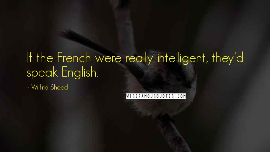 Wilfrid Sheed Quotes: If the French were really intelligent, they'd speak English.