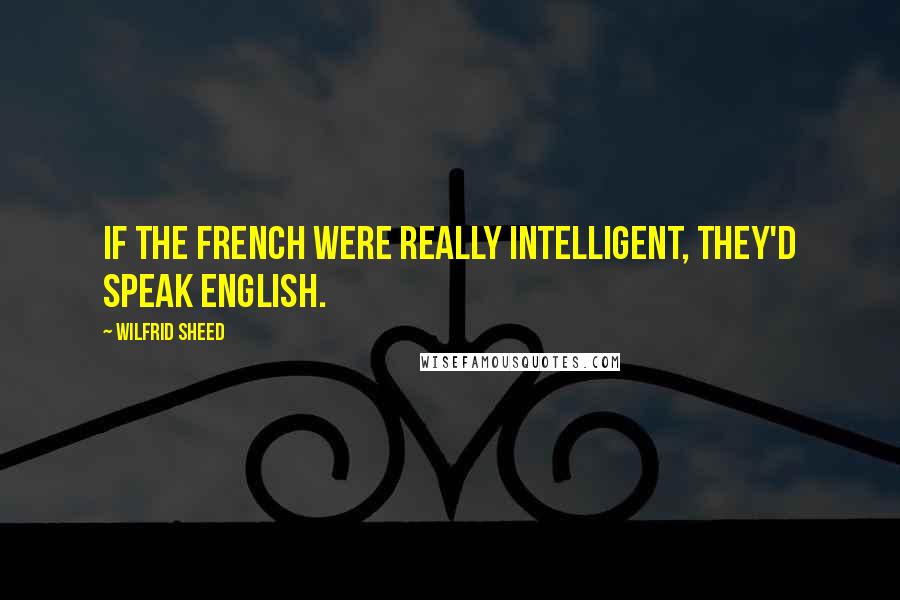 Wilfrid Sheed Quotes: If the French were really intelligent, they'd speak English.