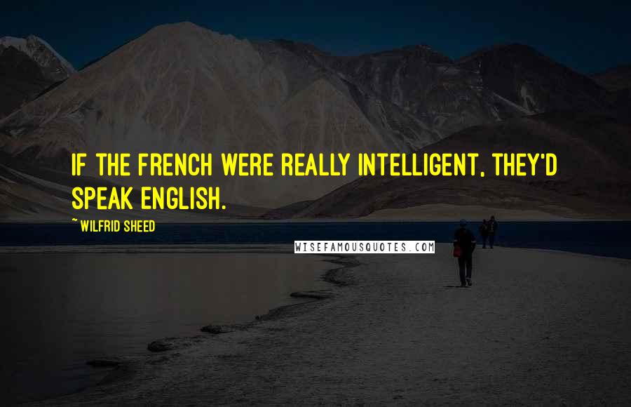 Wilfrid Sheed Quotes: If the French were really intelligent, they'd speak English.