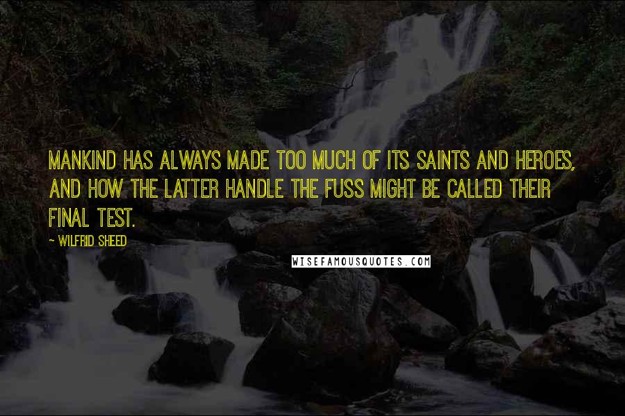Wilfrid Sheed Quotes: Mankind has always made too much of its saints and heroes, and how the latter handle the fuss might be called their final test.