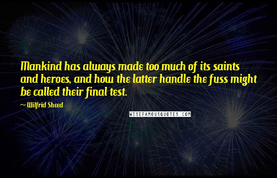 Wilfrid Sheed Quotes: Mankind has always made too much of its saints and heroes, and how the latter handle the fuss might be called their final test.