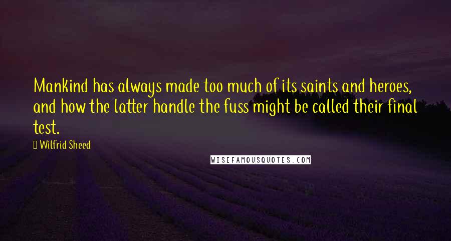 Wilfrid Sheed Quotes: Mankind has always made too much of its saints and heroes, and how the latter handle the fuss might be called their final test.