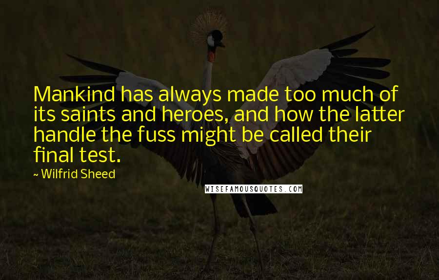 Wilfrid Sheed Quotes: Mankind has always made too much of its saints and heroes, and how the latter handle the fuss might be called their final test.