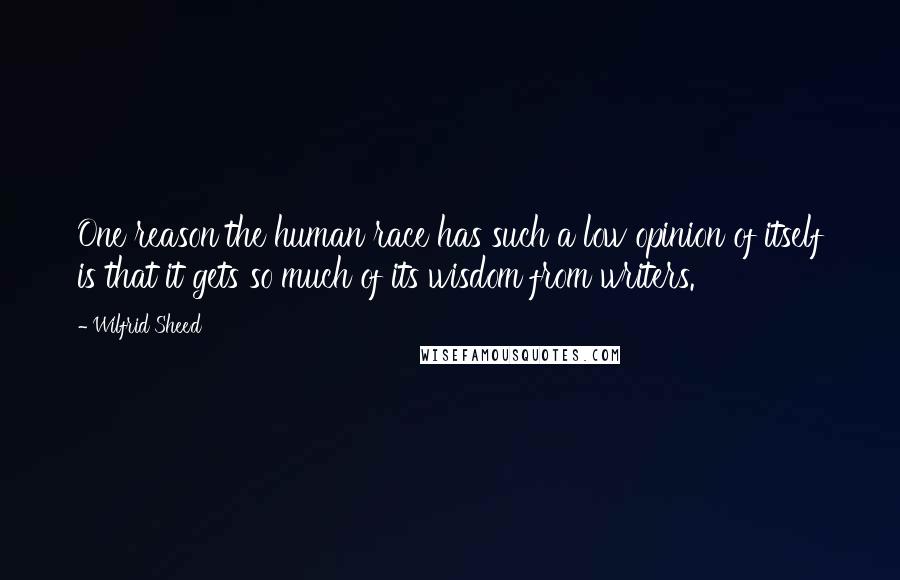Wilfrid Sheed Quotes: One reason the human race has such a low opinion of itself is that it gets so much of its wisdom from writers.