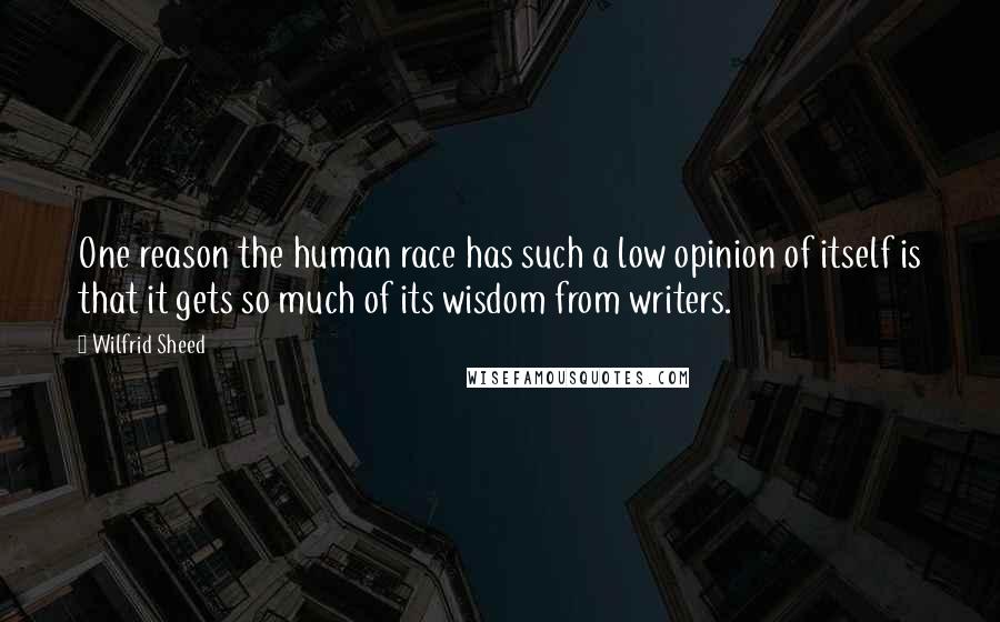 Wilfrid Sheed Quotes: One reason the human race has such a low opinion of itself is that it gets so much of its wisdom from writers.