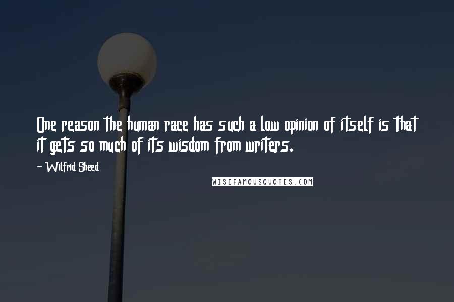 Wilfrid Sheed Quotes: One reason the human race has such a low opinion of itself is that it gets so much of its wisdom from writers.