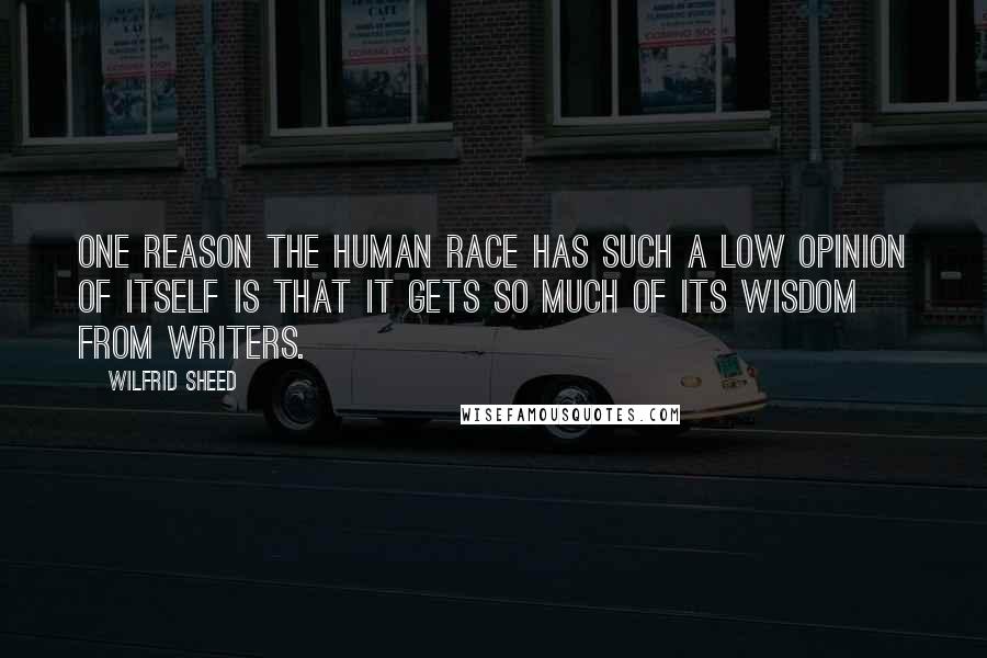 Wilfrid Sheed Quotes: One reason the human race has such a low opinion of itself is that it gets so much of its wisdom from writers.