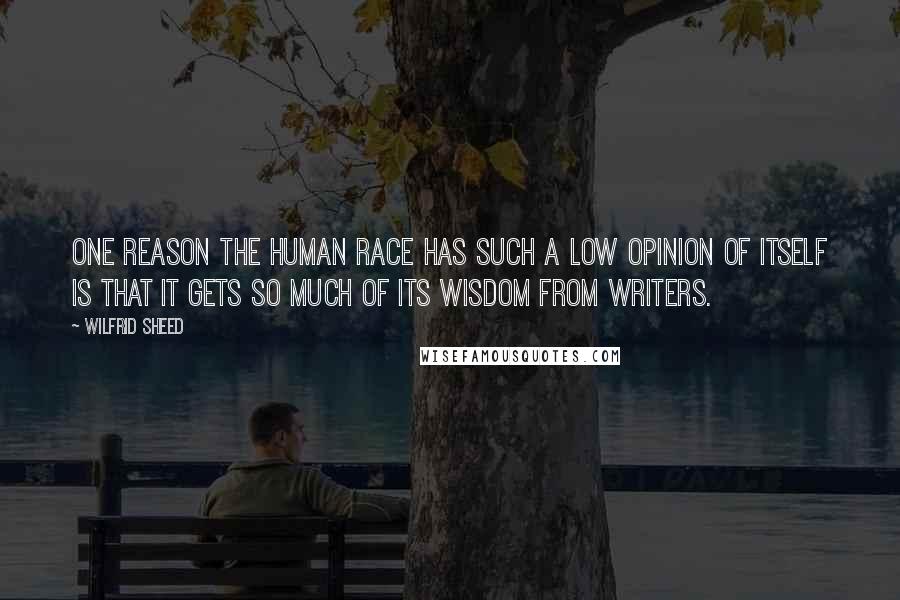 Wilfrid Sheed Quotes: One reason the human race has such a low opinion of itself is that it gets so much of its wisdom from writers.