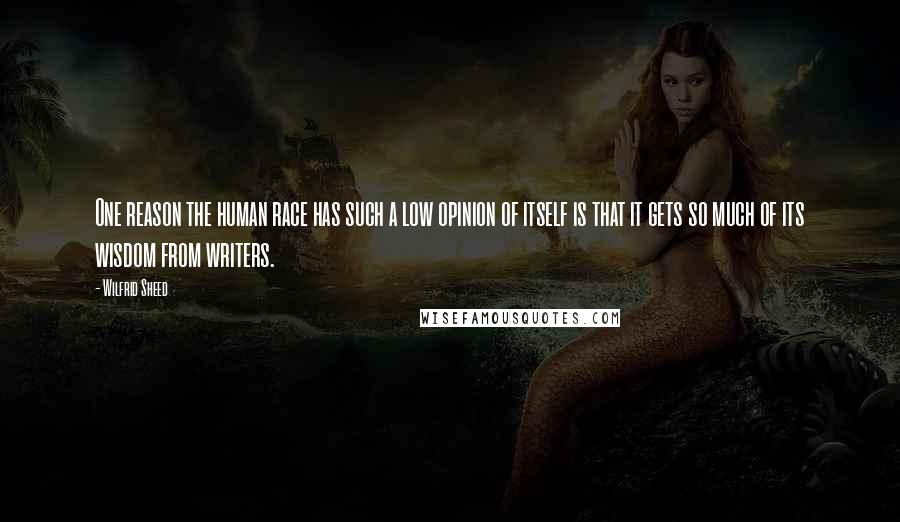 Wilfrid Sheed Quotes: One reason the human race has such a low opinion of itself is that it gets so much of its wisdom from writers.