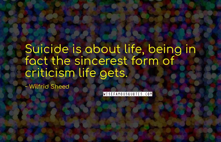 Wilfrid Sheed Quotes: Suicide is about life, being in fact the sincerest form of criticism life gets.