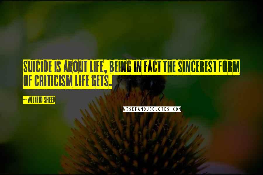 Wilfrid Sheed Quotes: Suicide is about life, being in fact the sincerest form of criticism life gets.