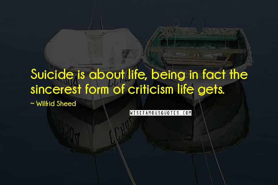 Wilfrid Sheed Quotes: Suicide is about life, being in fact the sincerest form of criticism life gets.