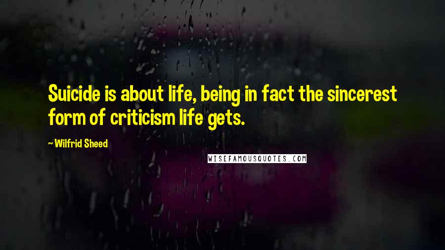 Wilfrid Sheed Quotes: Suicide is about life, being in fact the sincerest form of criticism life gets.