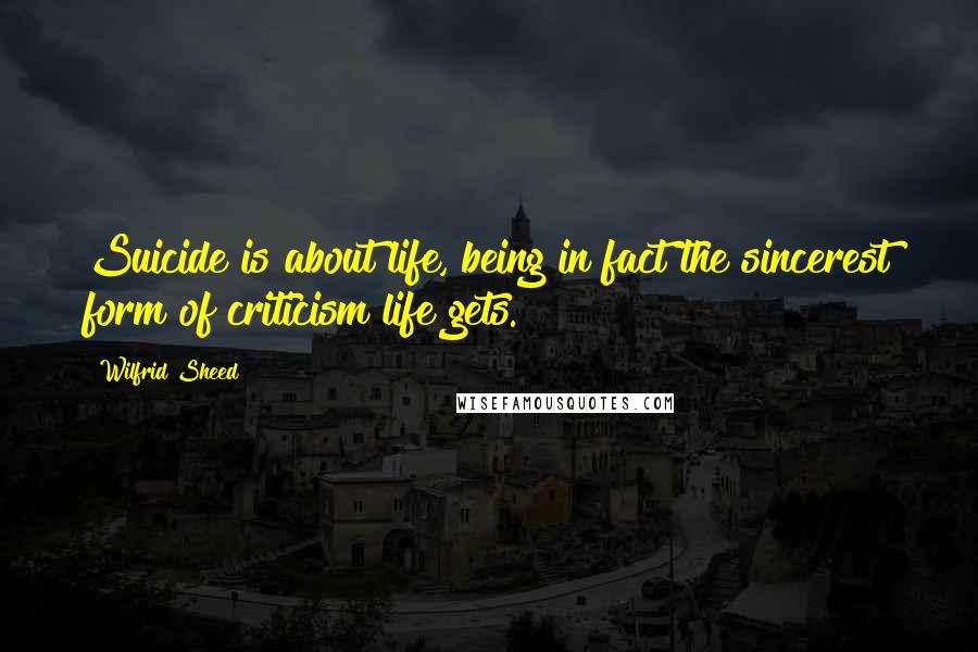Wilfrid Sheed Quotes: Suicide is about life, being in fact the sincerest form of criticism life gets.