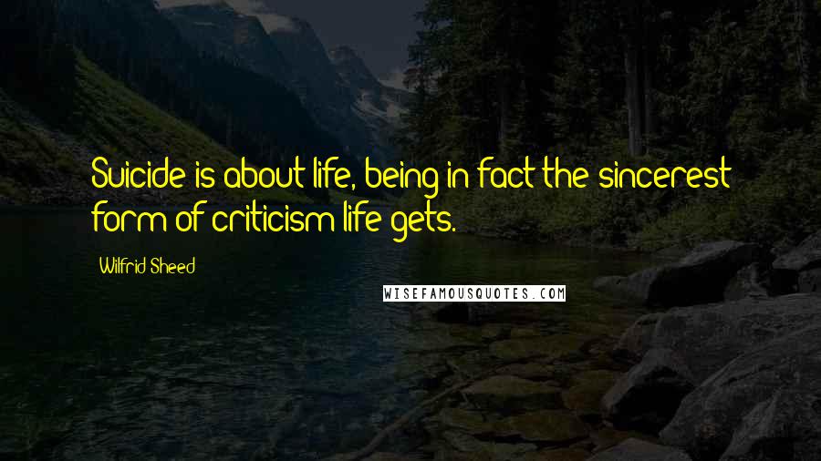Wilfrid Sheed Quotes: Suicide is about life, being in fact the sincerest form of criticism life gets.