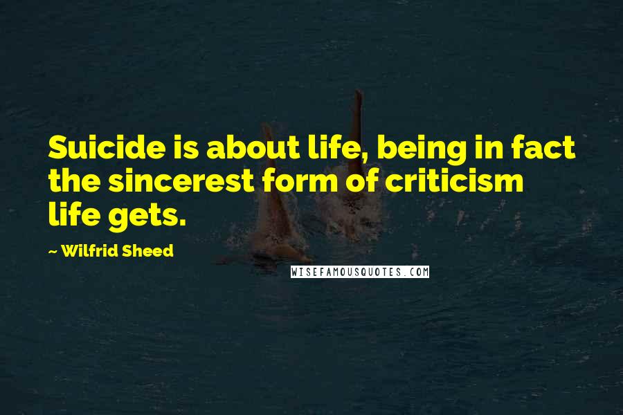 Wilfrid Sheed Quotes: Suicide is about life, being in fact the sincerest form of criticism life gets.