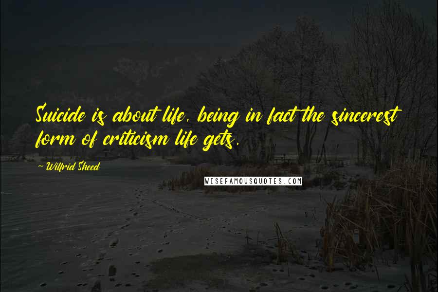 Wilfrid Sheed Quotes: Suicide is about life, being in fact the sincerest form of criticism life gets.