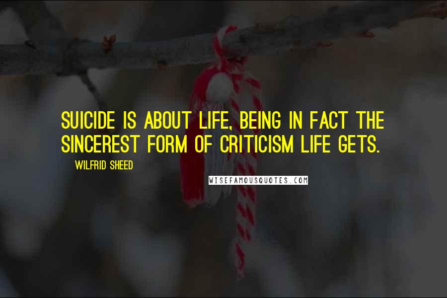 Wilfrid Sheed Quotes: Suicide is about life, being in fact the sincerest form of criticism life gets.