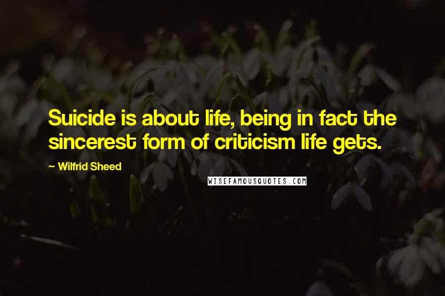 Wilfrid Sheed Quotes: Suicide is about life, being in fact the sincerest form of criticism life gets.