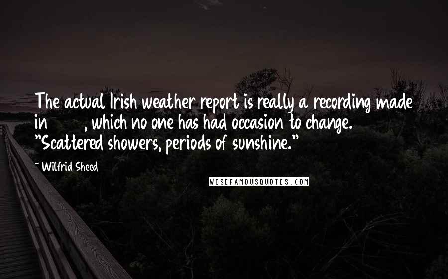 Wilfrid Sheed Quotes: The actual Irish weather report is really a recording made in 1922, which no one has had occasion to change. "Scattered showers, periods of sunshine."