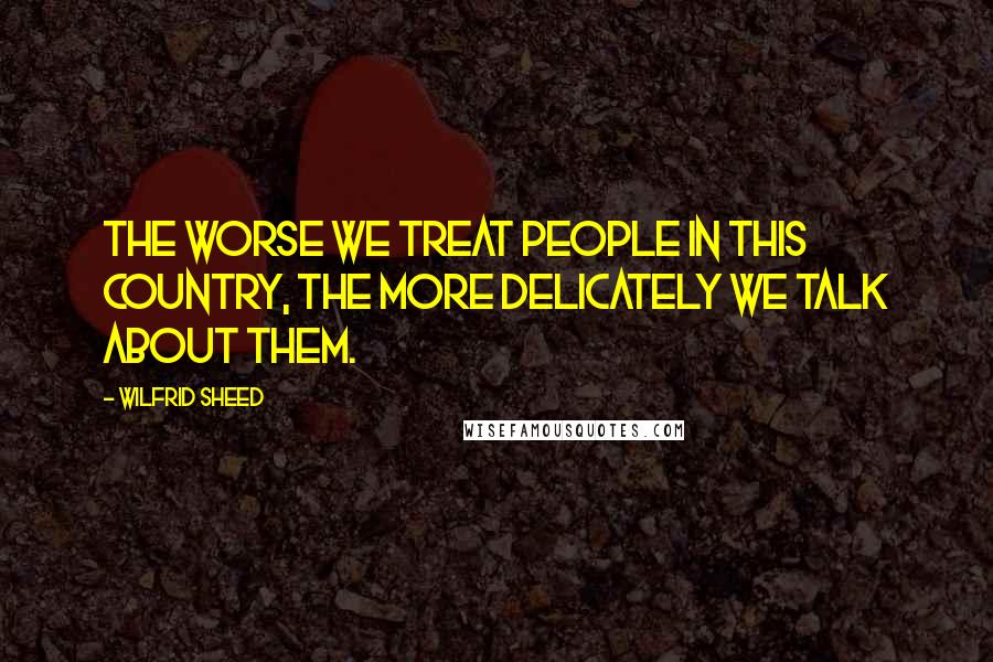 Wilfrid Sheed Quotes: The worse we treat people in this country, the more delicately we talk about them.