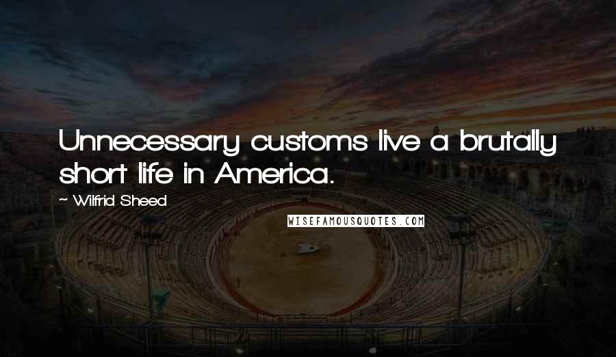 Wilfrid Sheed Quotes: Unnecessary customs live a brutally short life in America.