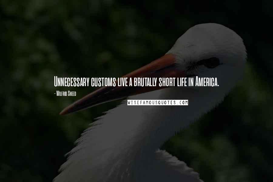 Wilfrid Sheed Quotes: Unnecessary customs live a brutally short life in America.