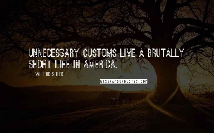 Wilfrid Sheed Quotes: Unnecessary customs live a brutally short life in America.