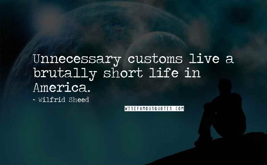 Wilfrid Sheed Quotes: Unnecessary customs live a brutally short life in America.