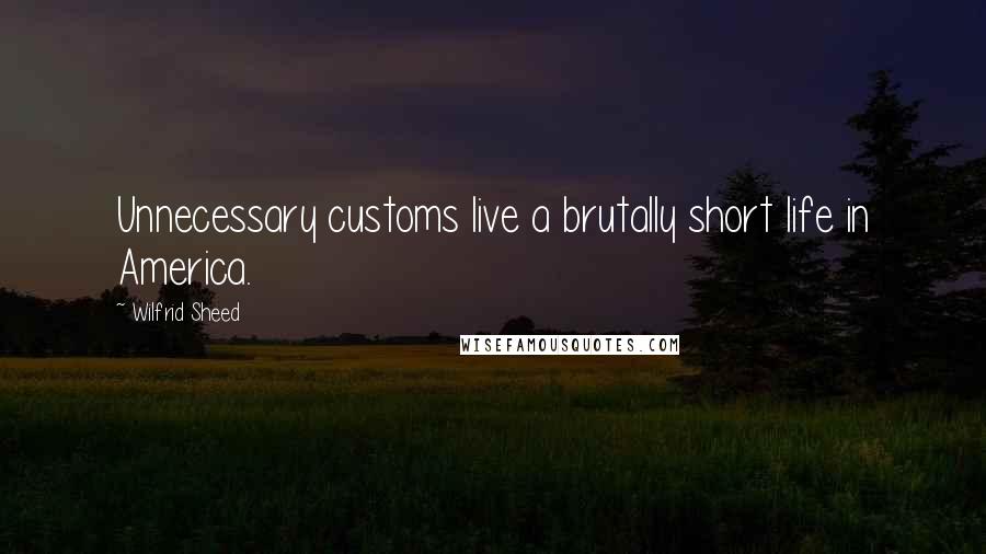 Wilfrid Sheed Quotes: Unnecessary customs live a brutally short life in America.