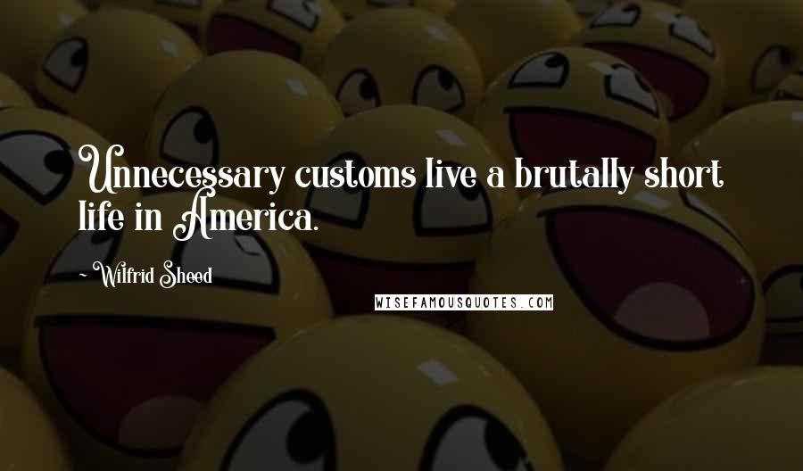 Wilfrid Sheed Quotes: Unnecessary customs live a brutally short life in America.