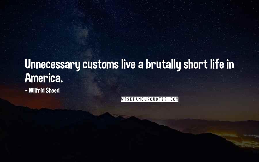 Wilfrid Sheed Quotes: Unnecessary customs live a brutally short life in America.