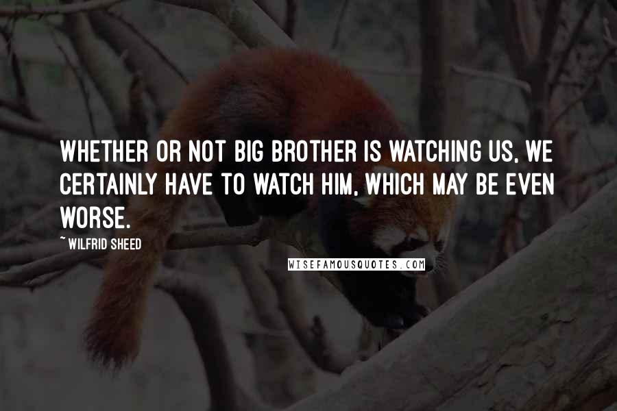 Wilfrid Sheed Quotes: Whether or not Big Brother is watching us, we certainly have to watch him, which may be even worse.