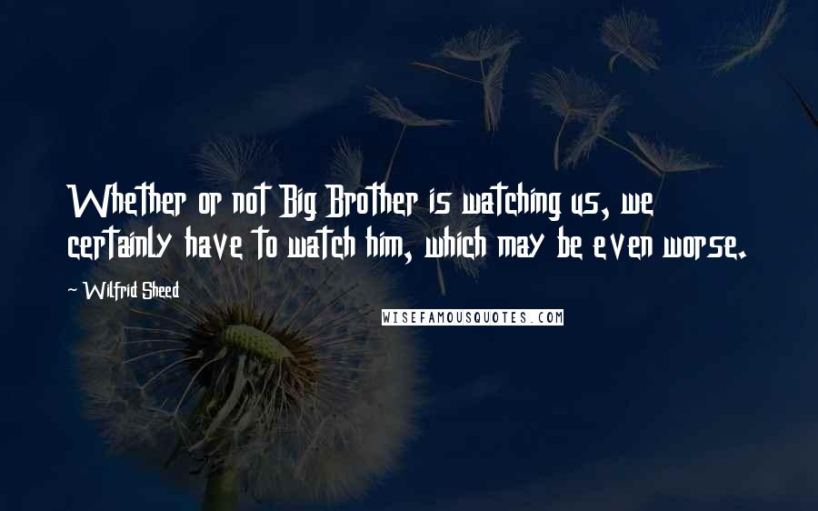 Wilfrid Sheed Quotes: Whether or not Big Brother is watching us, we certainly have to watch him, which may be even worse.