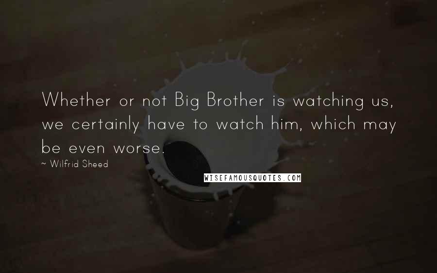 Wilfrid Sheed Quotes: Whether or not Big Brother is watching us, we certainly have to watch him, which may be even worse.