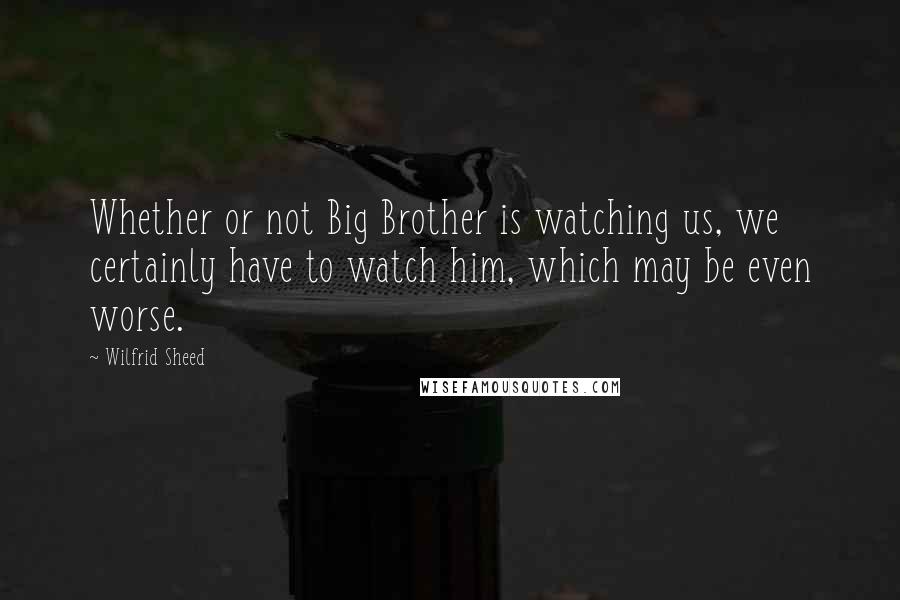 Wilfrid Sheed Quotes: Whether or not Big Brother is watching us, we certainly have to watch him, which may be even worse.