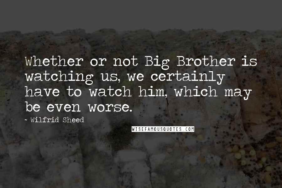 Wilfrid Sheed Quotes: Whether or not Big Brother is watching us, we certainly have to watch him, which may be even worse.