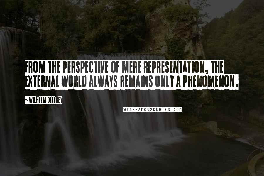 Wilhelm Dilthey Quotes: From the perspective of mere representation, the external world always remains only a phenomenon.