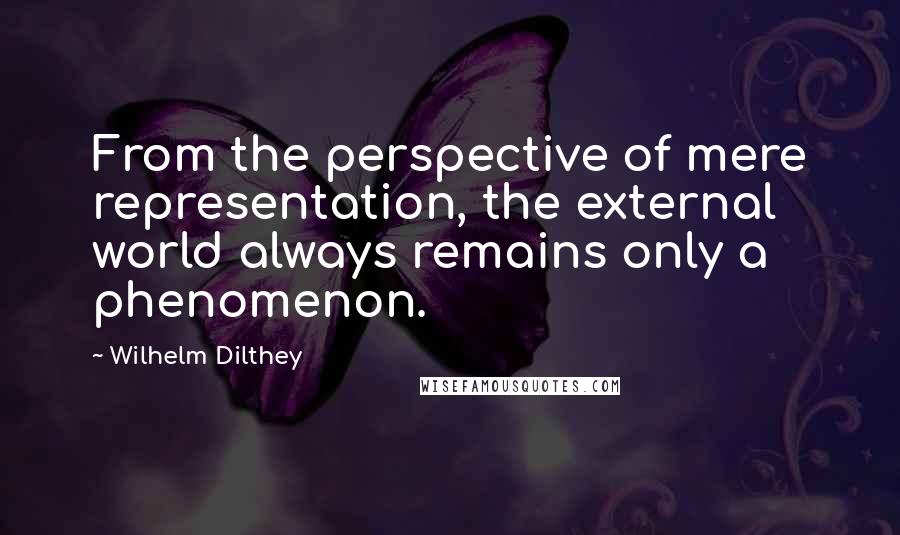 Wilhelm Dilthey Quotes: From the perspective of mere representation, the external world always remains only a phenomenon.