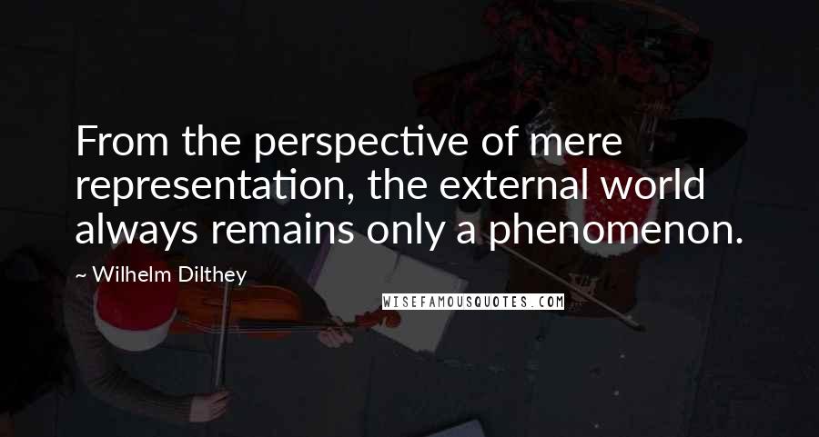 Wilhelm Dilthey Quotes: From the perspective of mere representation, the external world always remains only a phenomenon.