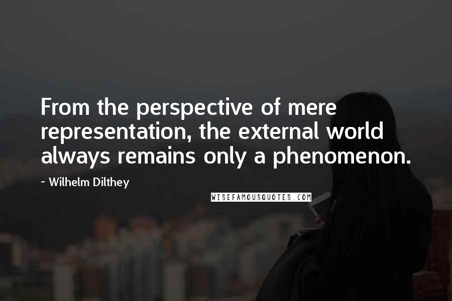 Wilhelm Dilthey Quotes: From the perspective of mere representation, the external world always remains only a phenomenon.