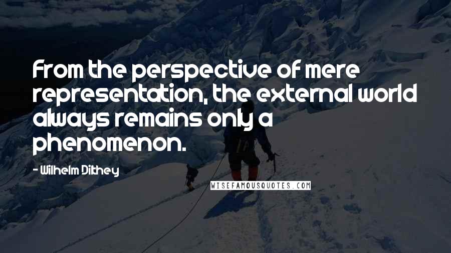 Wilhelm Dilthey Quotes: From the perspective of mere representation, the external world always remains only a phenomenon.