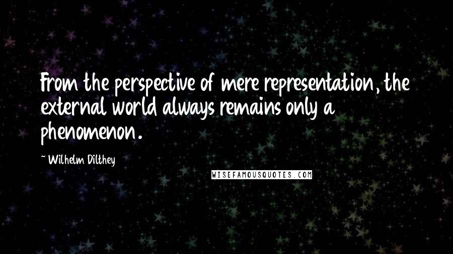 Wilhelm Dilthey Quotes: From the perspective of mere representation, the external world always remains only a phenomenon.