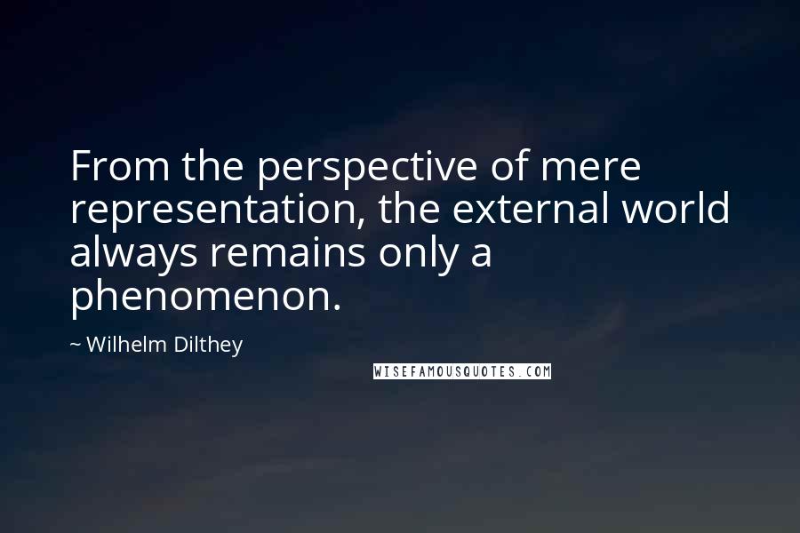 Wilhelm Dilthey Quotes: From the perspective of mere representation, the external world always remains only a phenomenon.