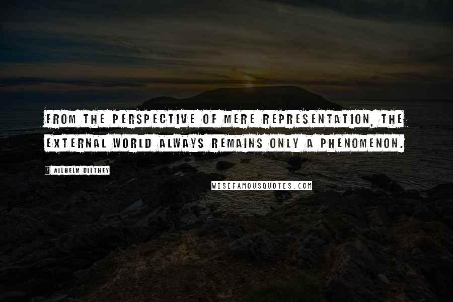 Wilhelm Dilthey Quotes: From the perspective of mere representation, the external world always remains only a phenomenon.